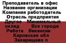 Преподаватель в офис › Название организации ­ Компания-работодатель › Отрасль предприятия ­ Другое › Минимальный оклад ­ 1 - Все города Работа » Вакансии   . Кировская обл.,Захарищево п.